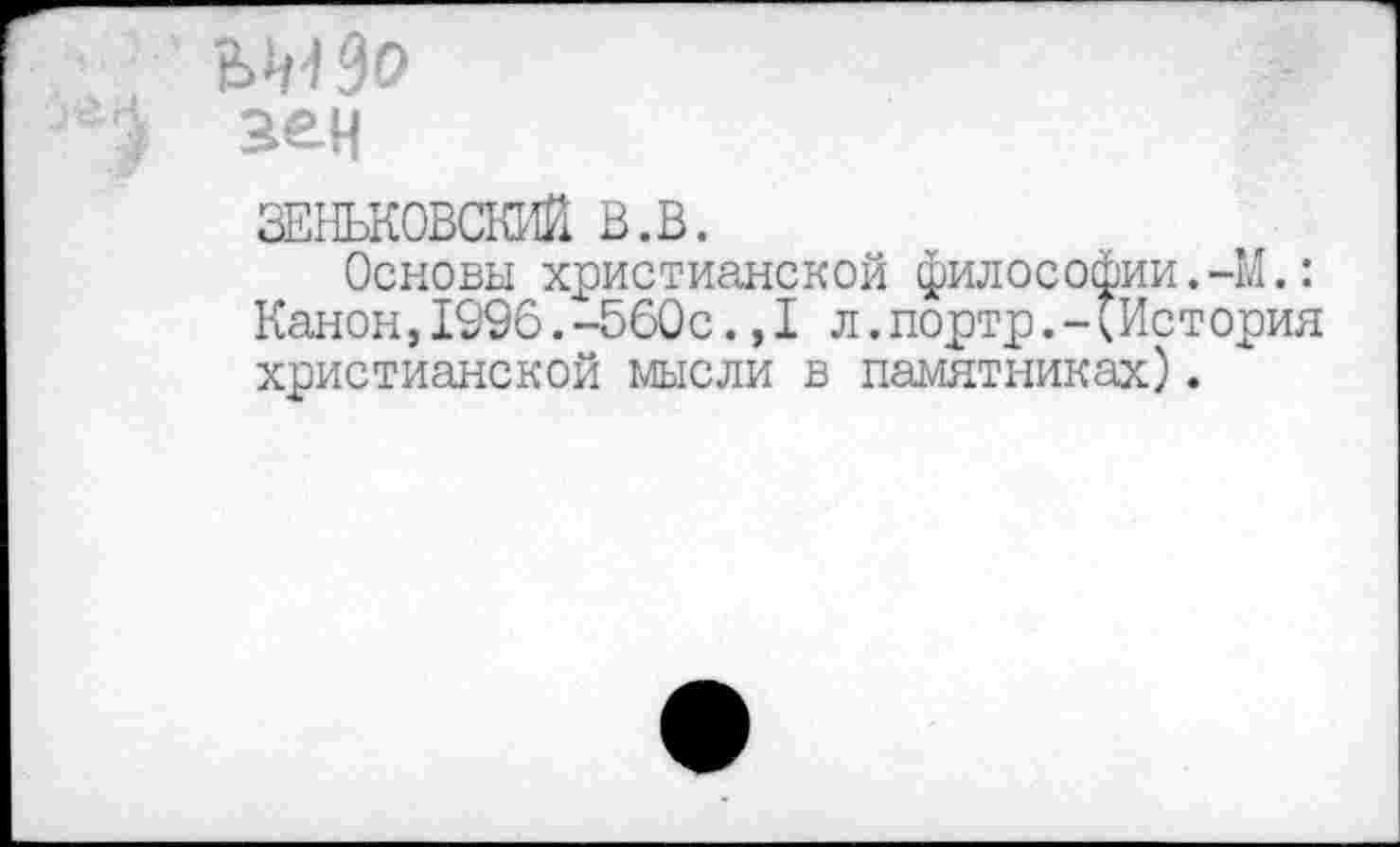 ﻿зен
ЗЕНЬКОВСКИЙ в.в.
Основы христианской философии.-ы.: Канон,1996.-560с.,1 л.портр.-<История христианской мысли в памятниках).